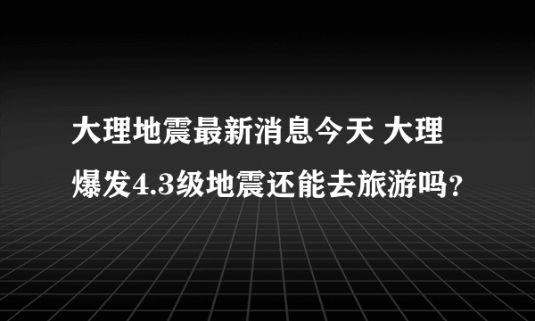 大理地震最新消息今天 大理爆发4.3级地震还能去旅游吗？