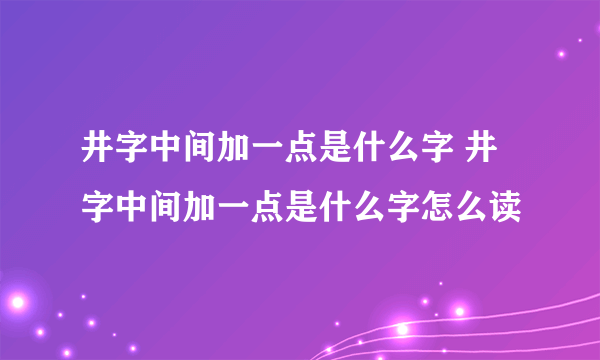 井字中间加一点是什么字 井字中间加一点是什么字怎么读