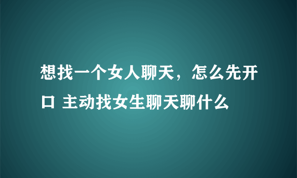 想找一个女人聊天，怎么先开口 主动找女生聊天聊什么