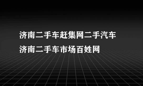 济南二手车赶集网二手汽车 济南二手车市场百姓网