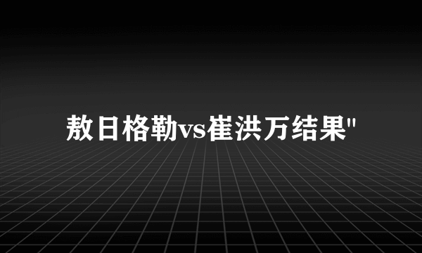 敖日格勒vs崔洪万结果