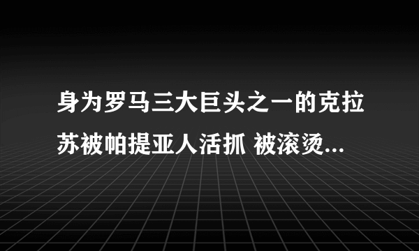 身为罗马三大巨头之一的克拉苏被帕提亚人活抓 被滚烫的金汁活活烫死