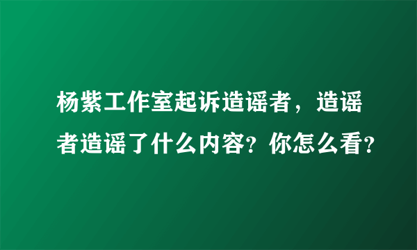 杨紫工作室起诉造谣者，造谣者造谣了什么内容？你怎么看？