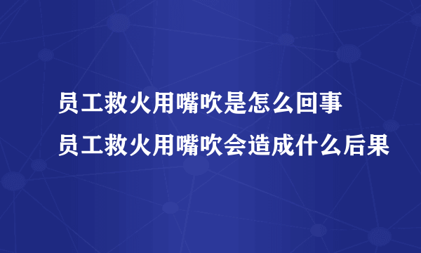 员工救火用嘴吹是怎么回事 员工救火用嘴吹会造成什么后果