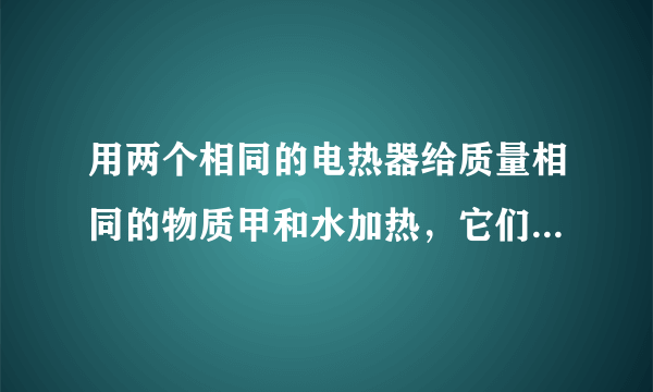 用两个相同的电热器给质量相同的物质甲和水加热，它们的温度随加热时间的变化关系如图所示