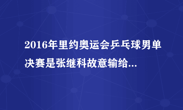 2016年里约奥运会乒乓球男单决赛是张继科故意输给马龙吗？