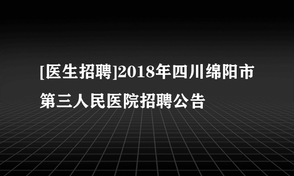 [医生招聘]2018年四川绵阳市第三人民医院招聘公告