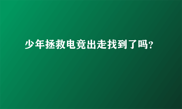 少年拯救电竞出走找到了吗？