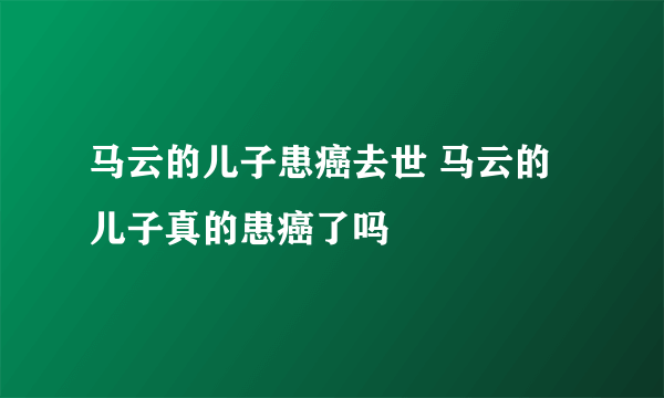 马云的儿子患癌去世 马云的儿子真的患癌了吗