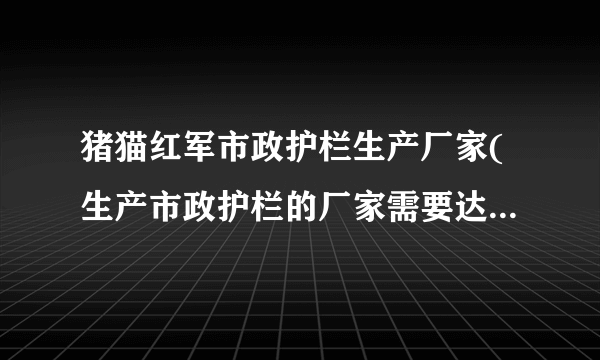 猪猫红军市政护栏生产厂家(生产市政护栏的厂家需要达到哪些标准)-飞外