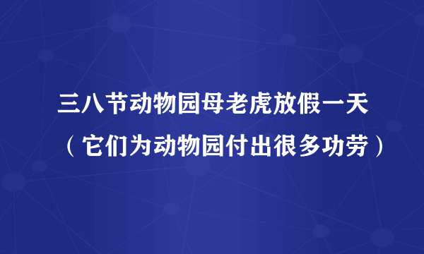 三八节动物园母老虎放假一天（它们为动物园付出很多功劳）