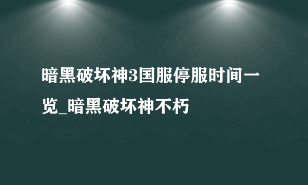 暗黑破坏神3国服停服时间一览_暗黑破坏神不朽