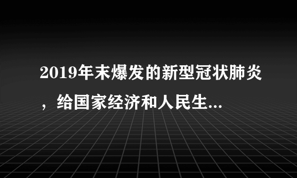 2019年末爆发的新型冠状肺炎，给国家经济和人民生活带来巨大