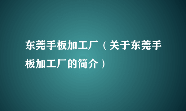 东莞手板加工厂（关于东莞手板加工厂的简介）