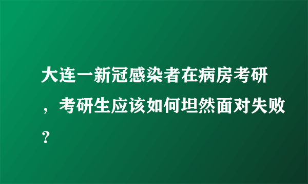 大连一新冠感染者在病房考研，考研生应该如何坦然面对失败？