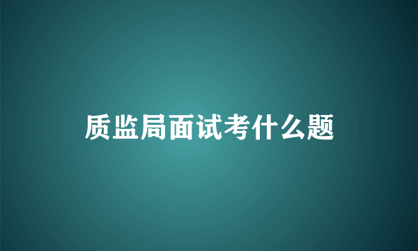 质监局面试考什么题