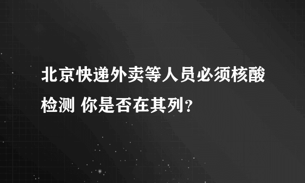 北京快递外卖等人员必须核酸检测 你是否在其列？