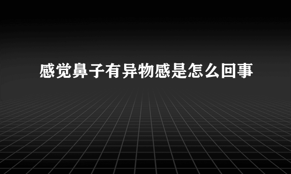 感觉鼻子有异物感是怎么回事