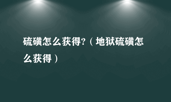 硫磺怎么获得?（地狱硫磺怎么获得）