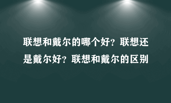 联想和戴尔的哪个好？联想还是戴尔好？联想和戴尔的区别