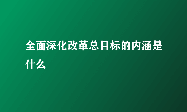 全面深化改革总目标的内涵是什么