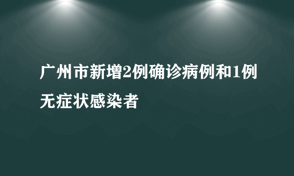 广州市新增2例确诊病例和1例无症状感染者