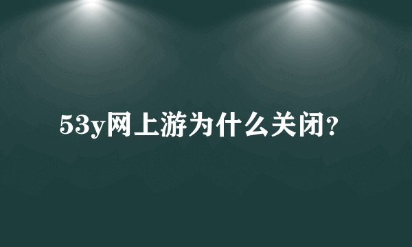 53y网上游为什么关闭？