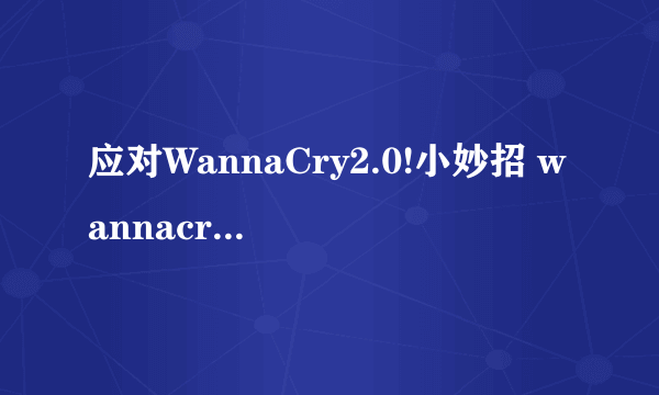 应对WannaCry2.0!小妙招 wannacry 2 0如何应对