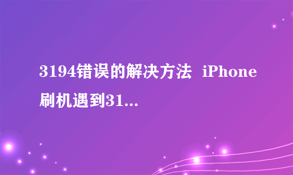 3194错误的解决方法  iPhone刷机遇到3194错误怎么办