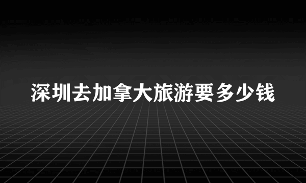 深圳去加拿大旅游要多少钱