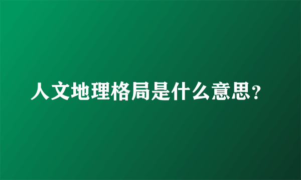 人文地理格局是什么意思？