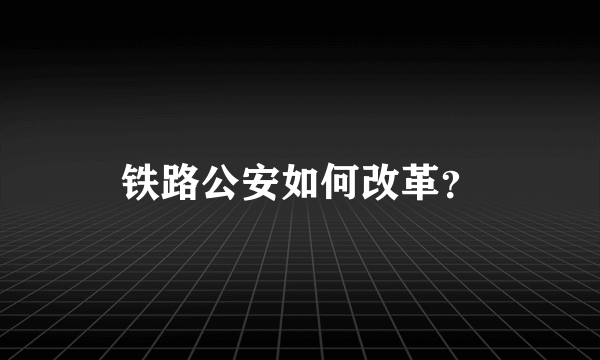 铁路公安如何改革？