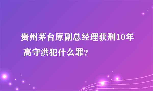 贵州茅台原副总经理获刑10年 高守洪犯什么罪？