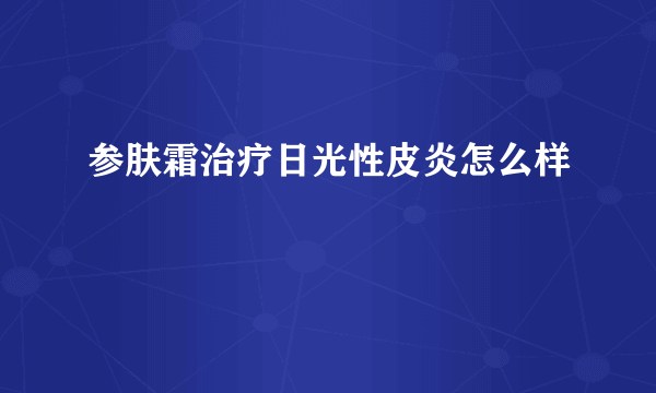 参肤霜治疗日光性皮炎怎么样