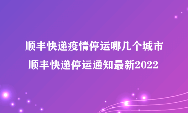 顺丰快递疫情停运哪几个城市 顺丰快递停运通知最新2022