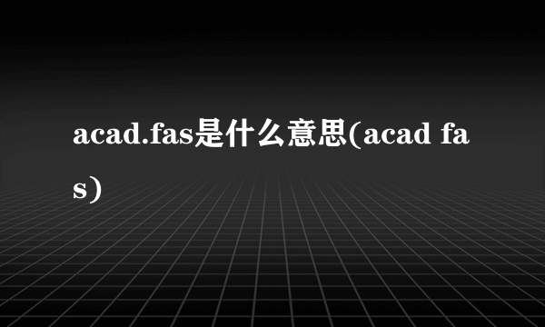 acad.fas是什么意思(acad fas)