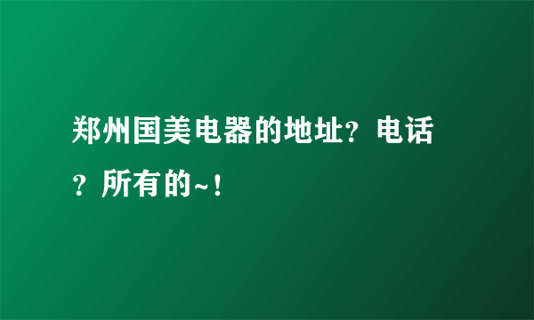 郑州国美电器的地址？电话 ？所有的~！