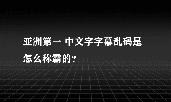 亚洲第一 中文字字幕乱码是怎么称霸的？