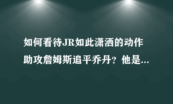 如何看待JR如此潇洒的动作助攻詹姆斯追平乔丹？他是提前设计好了么？