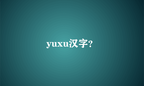 yuxu汉字？