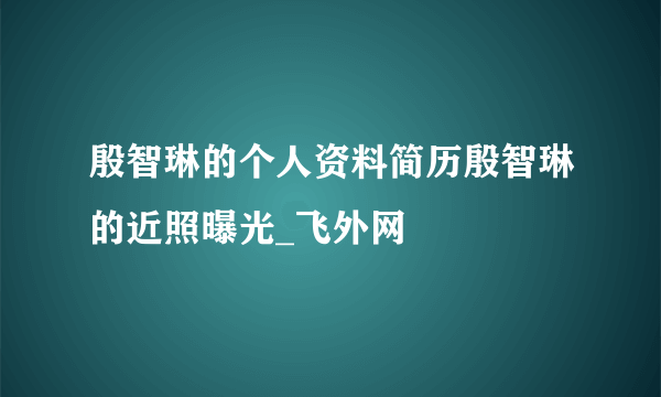 殷智琳的个人资料简历殷智琳的近照曝光_飞外网