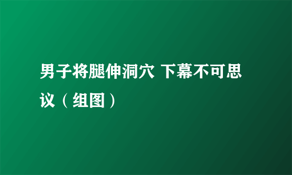 男子将腿伸洞穴 下幕不可思议（组图）