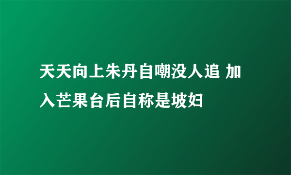 天天向上朱丹自嘲没人追 加入芒果台后自称是坡妇