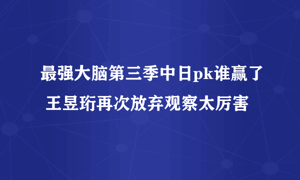 最强大脑第三季中日pk谁赢了 王昱珩再次放弃观察太厉害