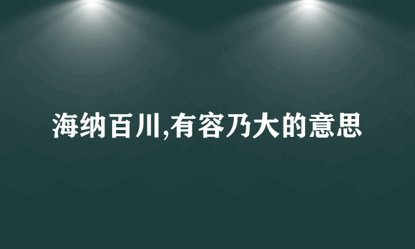 海纳百川,有容乃大的意思