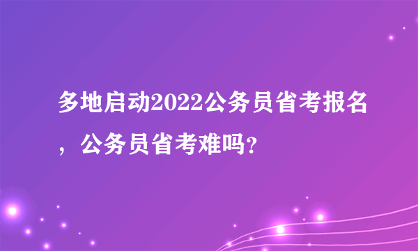 多地启动2022公务员省考报名，公务员省考难吗？