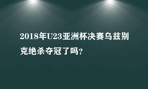 2018年U23亚洲杯决赛乌兹别克绝杀夺冠了吗？