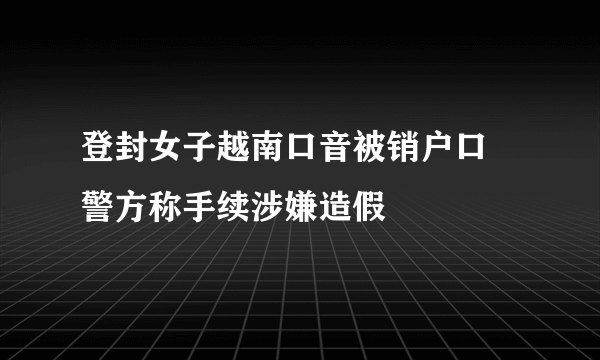 登封女子越南口音被销户口 警方称手续涉嫌造假