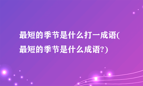 最短的季节是什么打一成语(最短的季节是什么成语?)