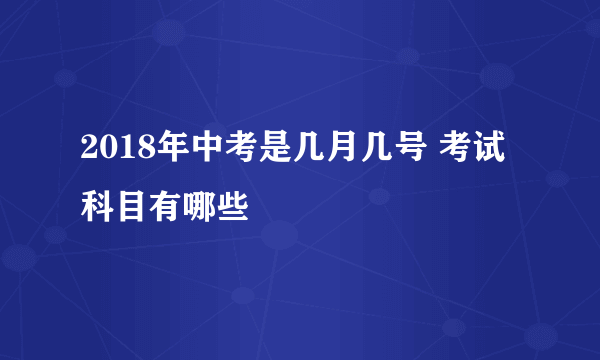 2018年中考是几月几号 考试科目有哪些